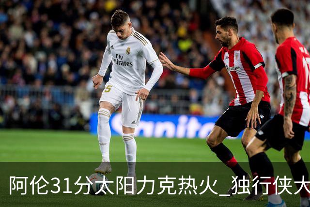 阿伦31分太阳力克热火 独行侠大胜开拓者36分